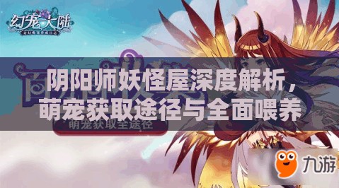 阴阳师妖怪屋深度解析，萌宠获取途径与全面喂养策略指南