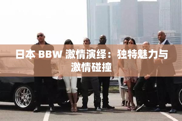 日本 BBW 激情演绎：独特魅力与激情碰撞