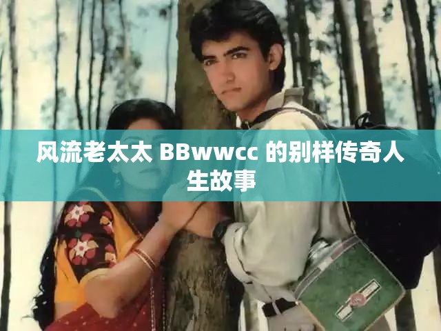 风流老太太 BBwwcc 的别样传奇人生故事