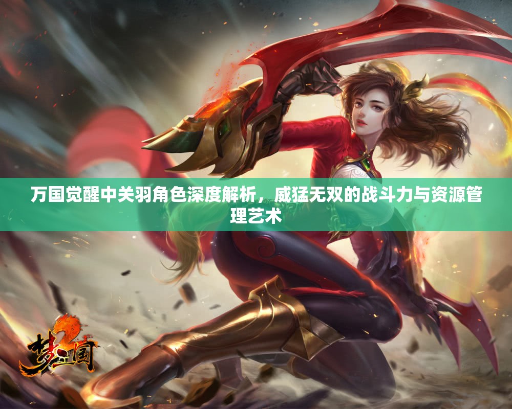 万国觉醒中关羽角色深度解析，威猛无双的战斗力与资源管理艺术