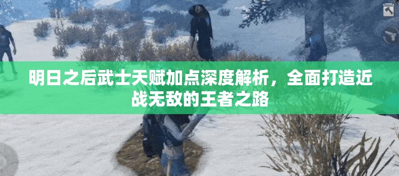 明日之后武士天赋加点深度解析，全面打造近战无敌的王者之路