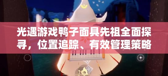 光遇游戏鸭子面具先祖全面探寻，位置追踪、有效管理策略与价值最大化指南