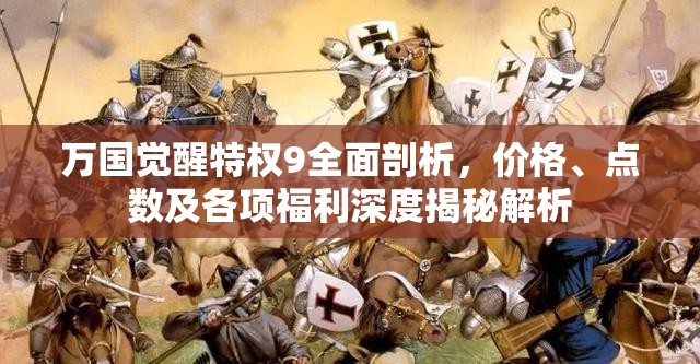 万国觉醒特权9全面剖析，价格、点数及各项福利深度揭秘解析