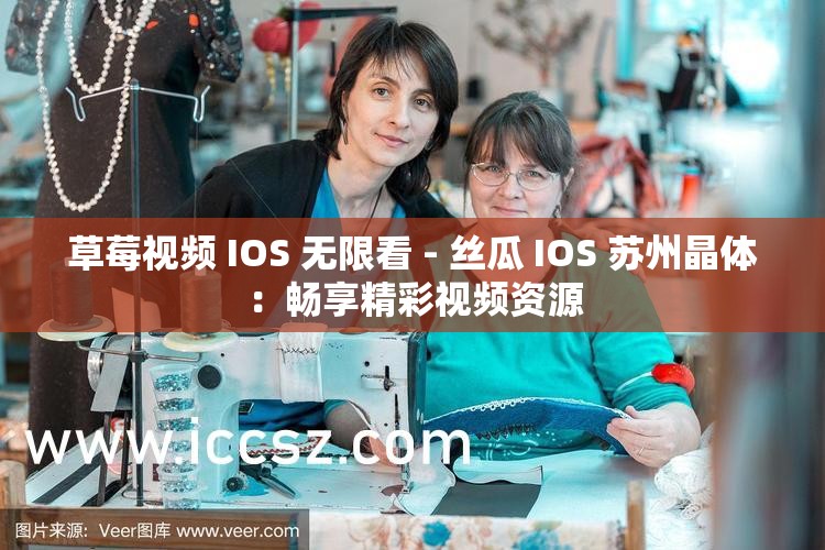 草莓视频 IOS 无限看 - 丝瓜 IOS 苏州晶体：畅享精彩视频资源