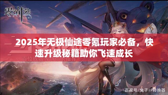 2025年无极仙途零氪玩家必备，快速升级秘籍助你飞速成长