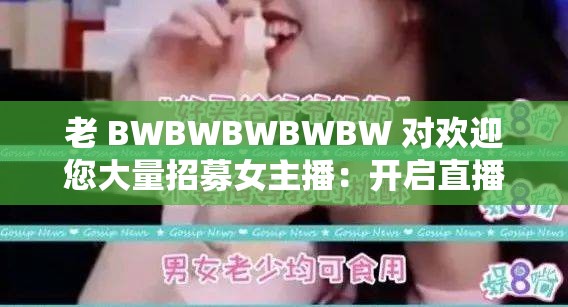 老 BWBWBWBWBW 对欢迎您大量招募女主播：开启直播精彩之旅