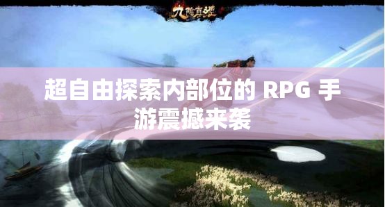 超自由探索内部位的 RPG 手游震撼来袭