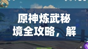 原神炼武秘境全攻略，解锁方法与高效战斗技巧全面大揭秘