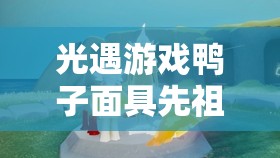 光遇游戏鸭子面具先祖解锁攻略，兑换全图指南，开启你的奇妙探索之旅2025