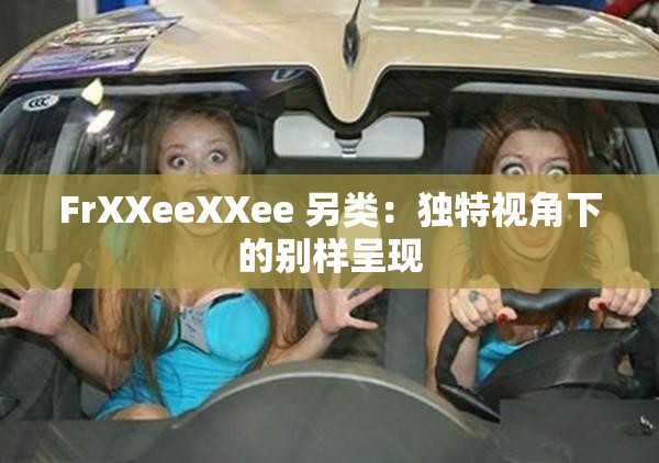 FrXXeeXXee 另类：独特视角下的别样呈现