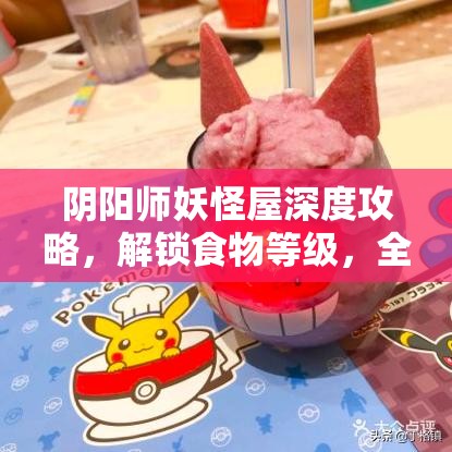 阴阳师妖怪屋深度攻略，解锁食物等级，全面探寻并制作高级美食秘籍