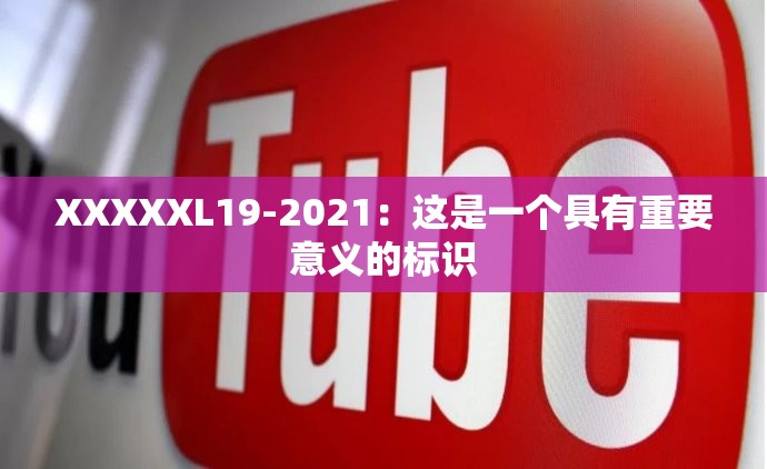 XXXXXL19-2021：这是一个具有重要意义的标识