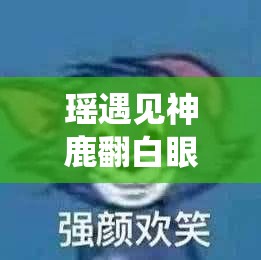 瑶遇见神鹿翻白眼流眼泪表情包：绝美演绎悲伤情绪