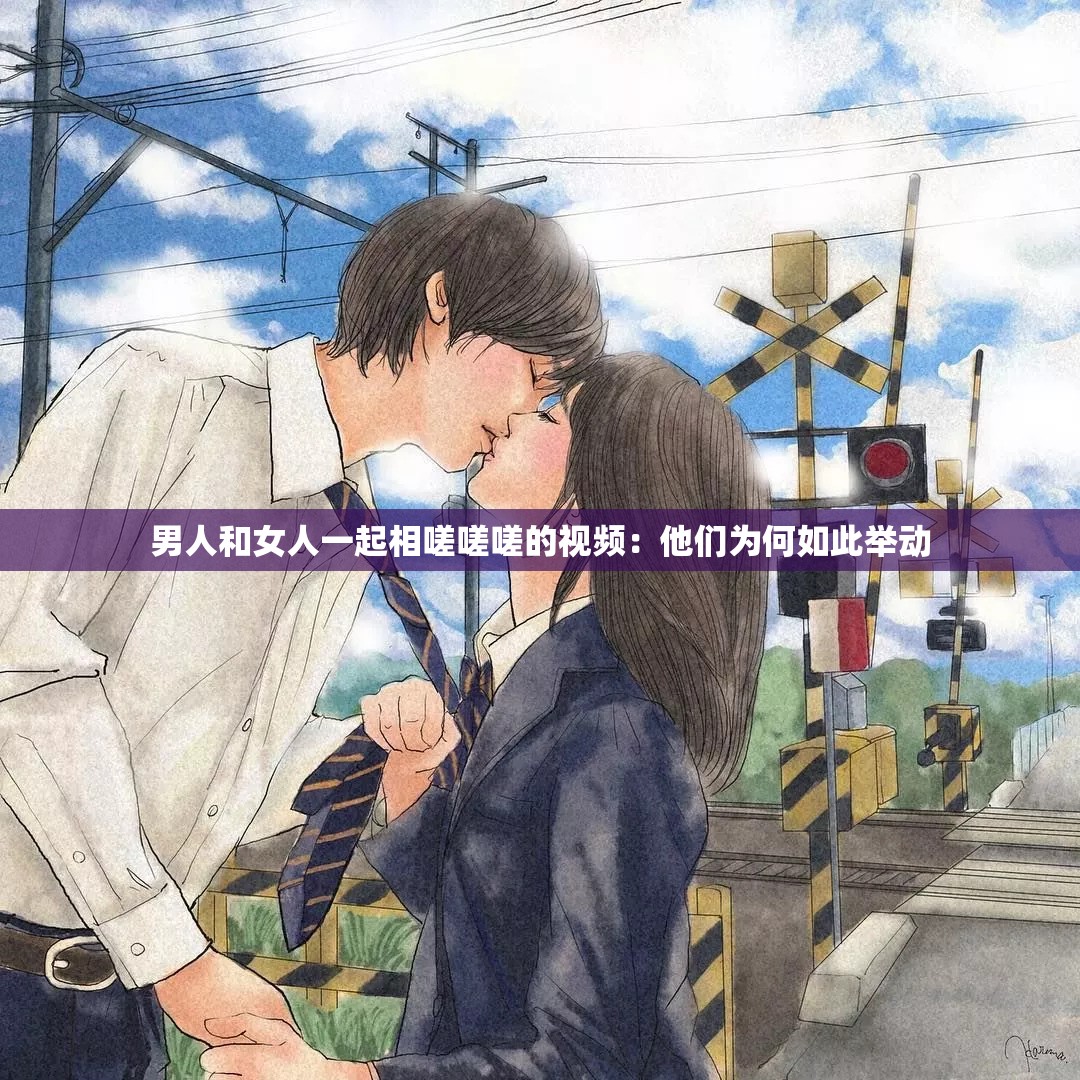 男人和女人一起相嗟嗟嗟的视频：他们为何如此举动