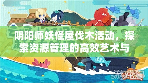 阴阳师妖怪屋伐木活动，探索资源管理的高效艺术与策略