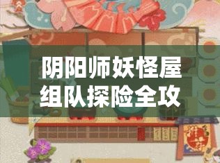 阴阳师妖怪屋组队探险全攻略，携手伙伴，共闯神秘奇幻的妖怪世界