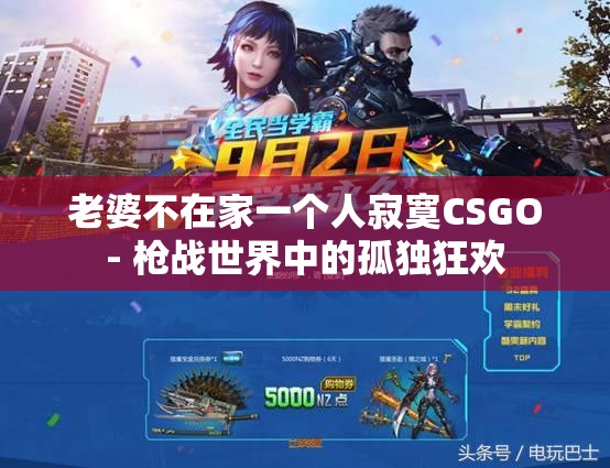 老婆不在家一个人寂寞CSGO- 枪战世界中的孤独狂欢