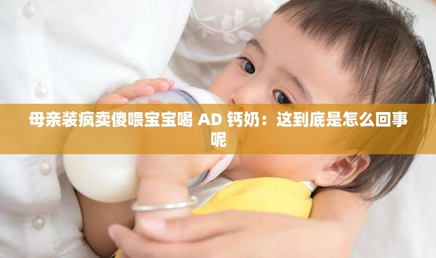 母亲装疯卖傻喂宝宝喝 AD 钙奶：这到底是怎么回事呢