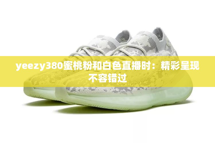 yeezy380蜜桃粉和白色直播时：精彩呈现不容错过