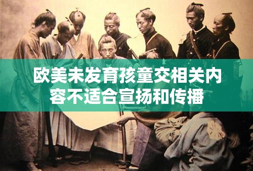 欧美未发育孩童交相关内容不适合宣扬和传播