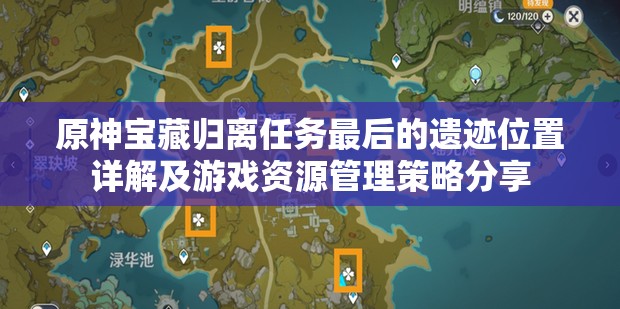 原神宝藏归离任务最后的遗迹位置详解及游戏资源管理策略分享