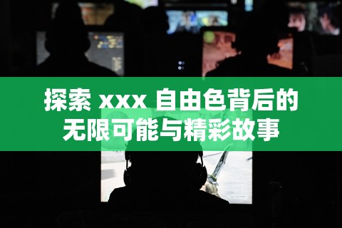 探索 xxx 自由色背后的无限可能与精彩故事