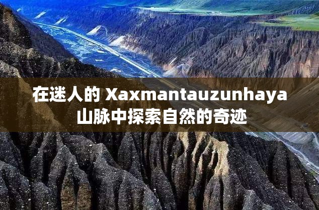 在迷人的 Xaxmantauzunhaya 山脉中探索自然的奇迹