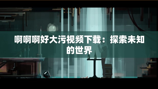 啊啊啊好大污视频下载：探索未知的世界