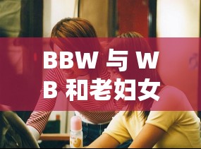 BBW 与 WB 和老妇女：探寻她们背后不为人知的故事