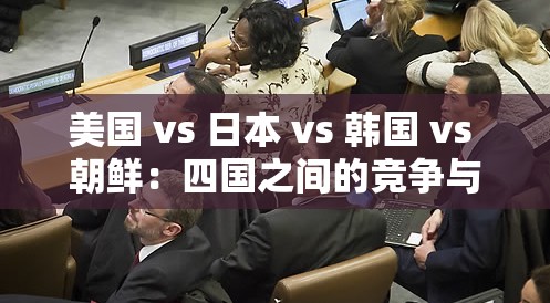 美国 vs 日本 vs 韩国 vs 朝鲜：四国之间的竞争与合作探讨