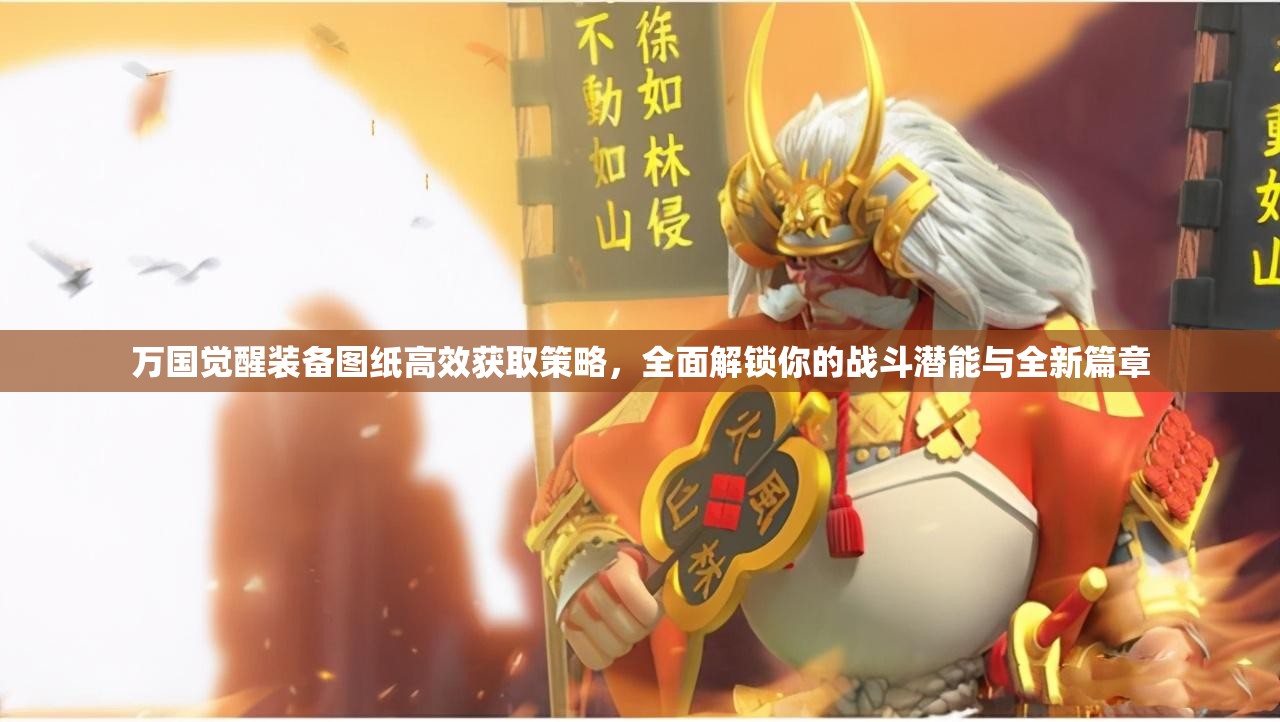 万国觉醒装备图纸高效获取策略，全面解锁你的战斗潜能与全新篇章