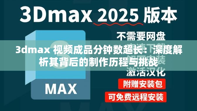 3dmax 视频成品分钟数超长：深度解析其背后的制作历程与挑战