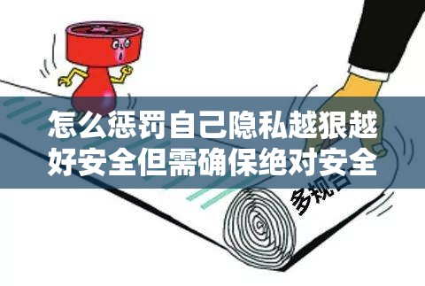 怎么惩罚自己隐私越狠越好安全但需确保绝对安全的方式探讨