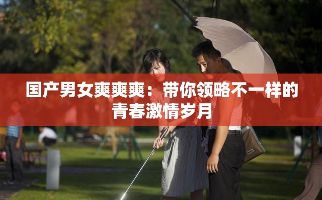 国产男女爽爽爽：带你领略不一样的青春激情岁月