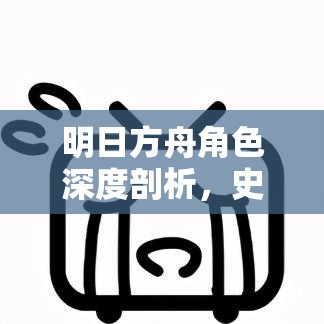 明日方舟角色深度剖析，史尔特尔的精二成长之路与全面解析