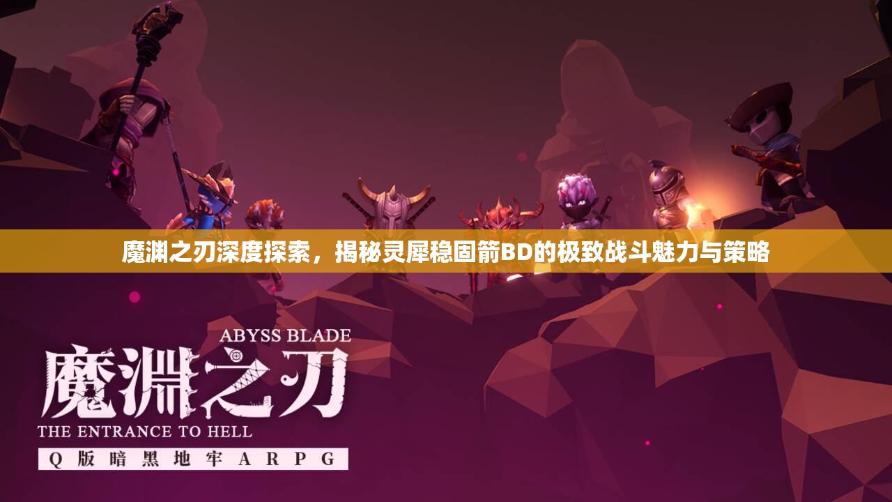 魔渊之刃深度探索，揭秘灵犀稳固箭BD的极致战斗魅力与策略