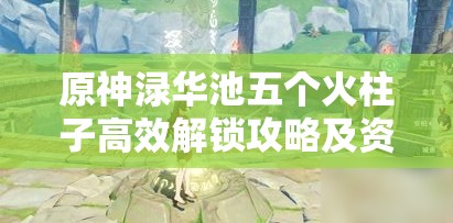 原神渌华池五个火柱子高效解锁攻略及资源管理技巧详解