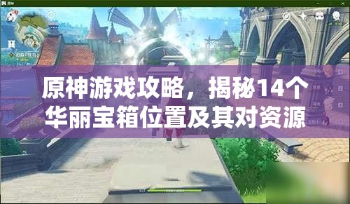 原神游戏攻略，揭秘14个华丽宝箱位置及其对资源管理的重要性与高效获取策略