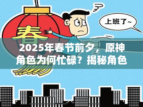 2025年春节前夕，原神角色为何忙碌？揭秘角色被春节任务占用的真相