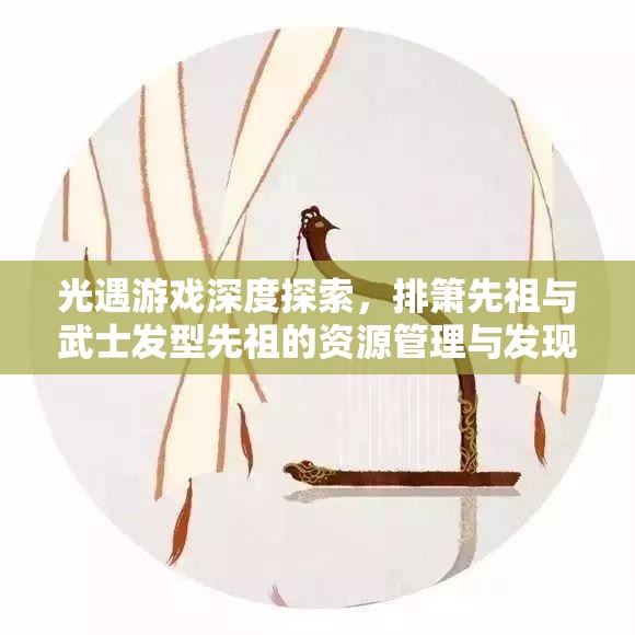 光遇游戏深度探索，排箫先祖与武士发型先祖的资源管理与发现艺术