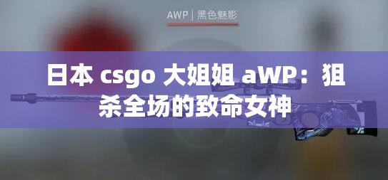 日本 csgo 大姐姐 aWP：狙杀全场的致命女神