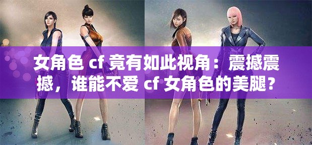 女角色 cf 竟有如此视角：震撼震撼，谁能不爱 cf 女角色的美腿？