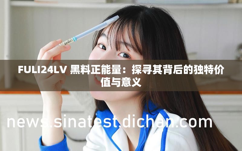 FULI24LV 黑料正能量：探寻其背后的独特价值与意义