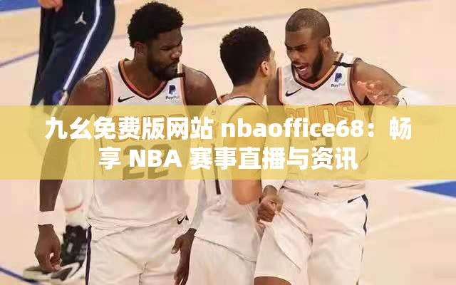 九幺免费版网站 nbaoffice68：畅享 NBA 赛事直播与资讯