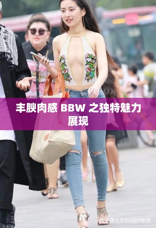 丰腴肉感 BBW 之独特魅力展现