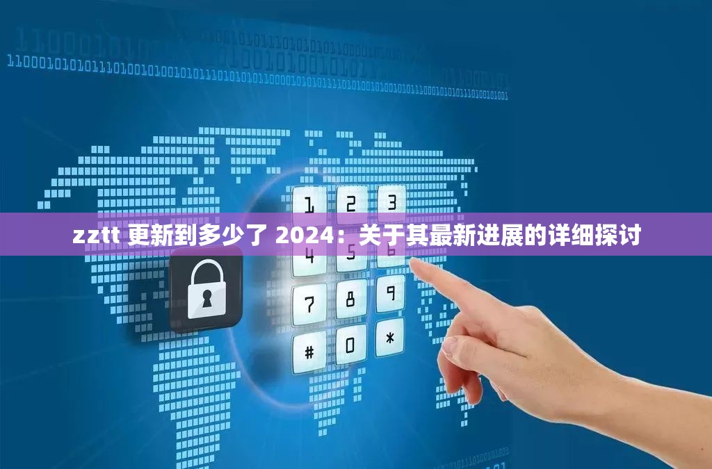 zztt 更新到多少了 2024：关于其最新进展的详细探讨