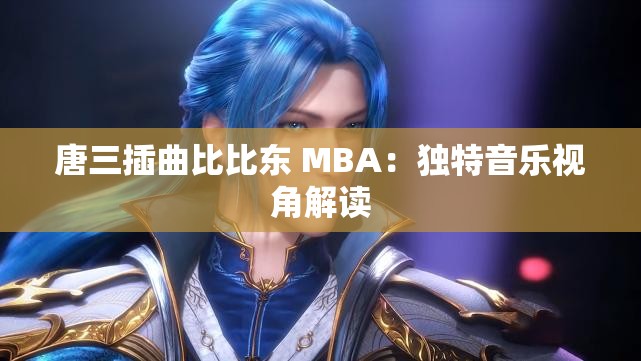 唐三插曲比比东 MBA：独特音乐视角解读