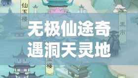 无极仙途奇遇洞天灵地，把握蛇年新春时机解锁修仙新篇章