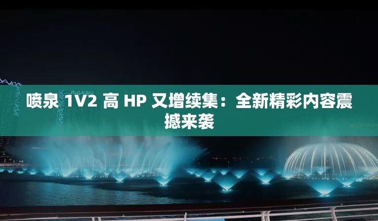 喷泉 1V2 高 HP 又增续集：全新精彩内容震撼来袭