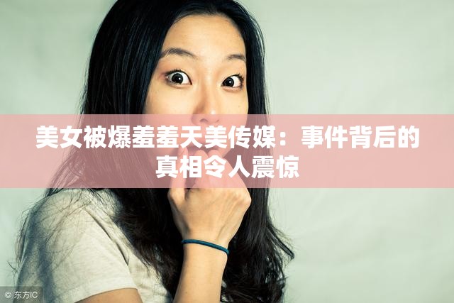 美女被爆羞羞天美传媒：事件背后的真相令人震惊